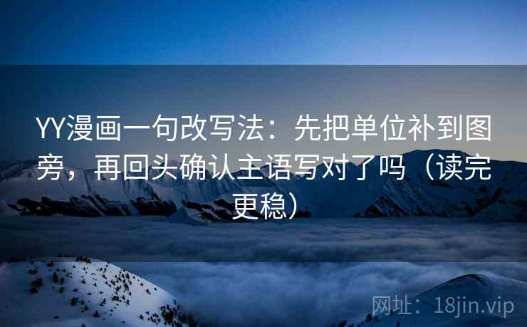 YY漫画一句改写法：先把单位补到图旁，再回头确认主语写对了吗（读完更稳）