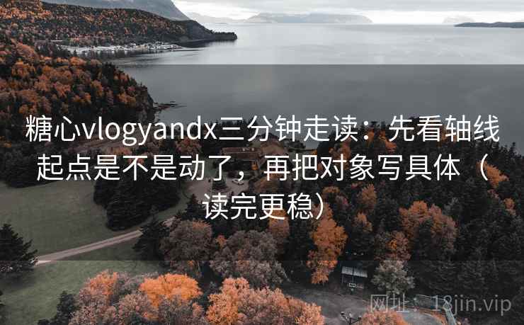 糖心vlogyandx三分钟走读：先看轴线起点是不是动了，再把对象写具体（读完更稳）