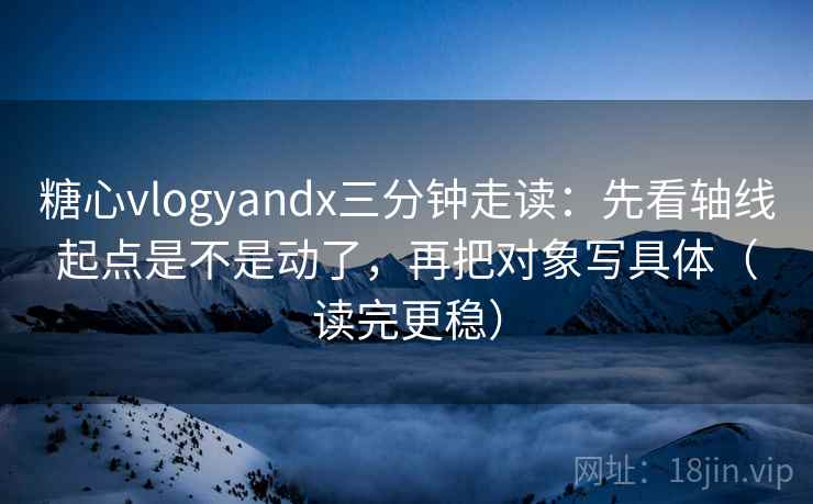 糖心vlogyandx三分钟走读：先看轴线起点是不是动了，再把对象写具体（读完更稳）
