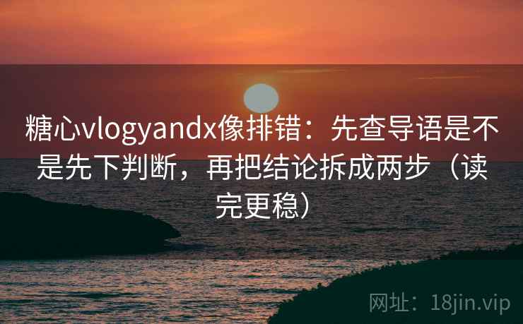 糖心vlogyandx像排错：先查导语是不是先下判断，再把结论拆成两步（读完更稳）
