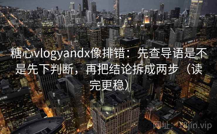 糖心vlogyandx像排错：先查导语是不是先下判断，再把结论拆成两步（读完更稳）