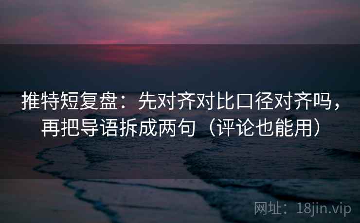 推特短复盘：先对齐对比口径对齐吗，再把导语拆成两句（评论也能用）