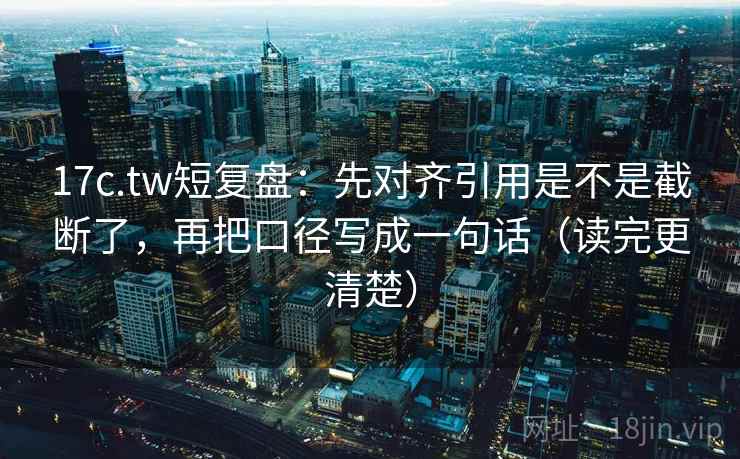 17c.tw短复盘:先对齐引用是不是截断了,再把口径写成一句话(读完更清楚) 17c.tw短复盘:先对齐引用是不是截断了,再把口径写成一句话(读完更清楚)