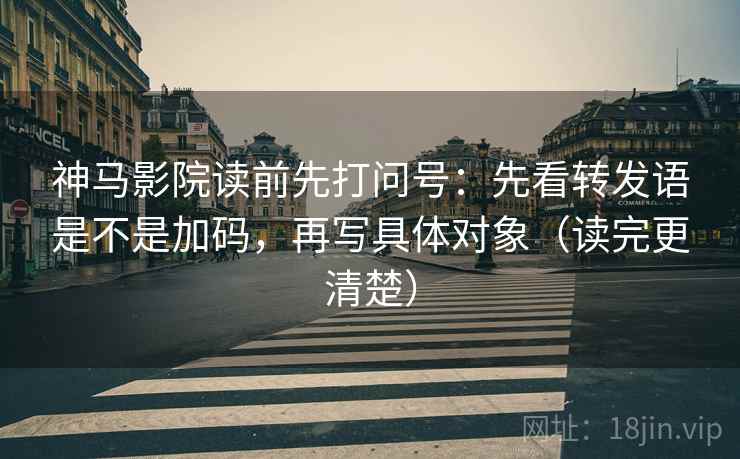 神马影院读前先打问号:先看转发语是不是加码,再写具体对象(读完更清楚) 神马影院读前先打问号:先看转发语是不是加码,再写具体对象(读完更清楚)