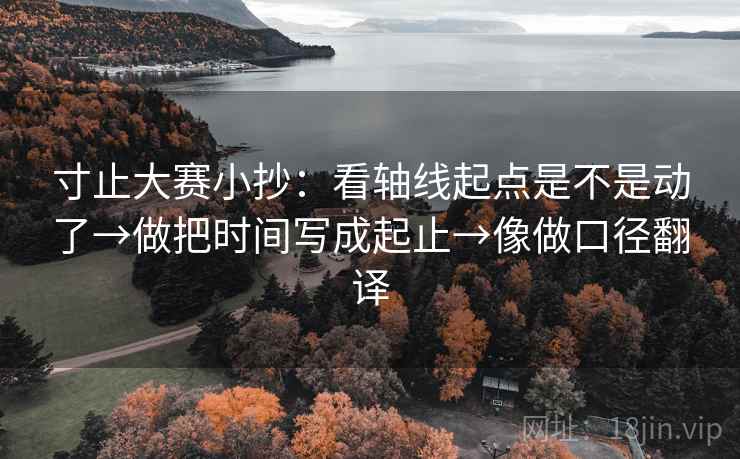 寸止大赛小抄:看轴线起点是不是动了→做把时间写成起止→像做口径翻译 寸止大赛小抄:看轴线起点是不是动了→做把时间写成起止→像做口径翻译
