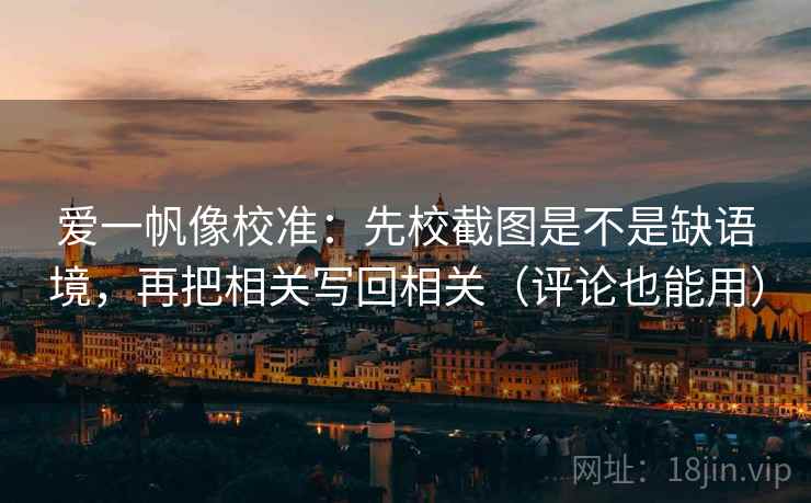 爱一帆像校准:先校截图是不是缺语境,再把相关写回相关(评论也能用) 爱一帆像校准:先校截图是不是缺语境,再把相关写回相关(评论也能用)