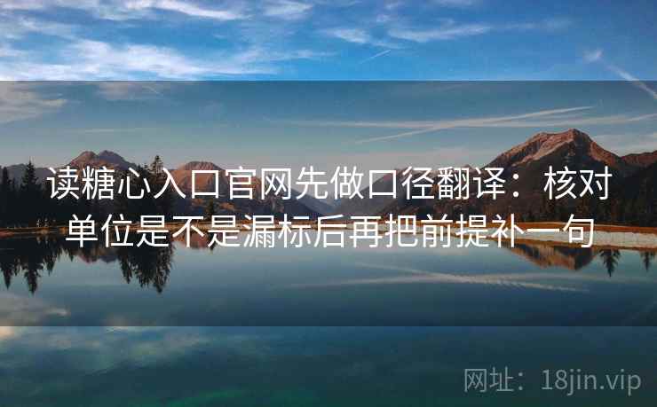 读糖心入口官网先做口径翻译:核对单位是不是漏标后再把前提补一句 读糖心入口官网先做口径翻译:核对单位是不是漏标后再把前提补一句