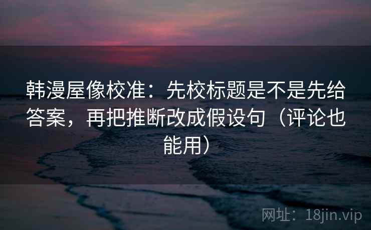 韩漫屋像校准:先校标题是不是先给答案,再把推断改成假设句(评论也能用) 韩漫屋像校准:先校标题是不是先给答案,再把推断改成假设句(评论也能用)