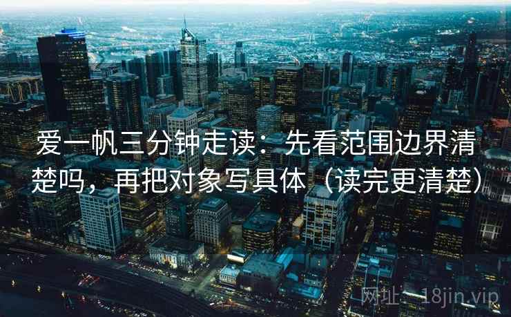 爱一帆三分钟走读:先看范围边界清楚吗,再把对象写具体(读完更清楚) 爱一帆三分钟走读:先看范围边界清楚吗,再把对象写具体(读完更清楚)