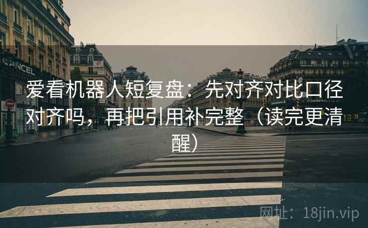 爱看机器人短复盘:先对齐对比口径对齐吗,再把引用补完整(读完更清醒) 爱看机器人短复盘:先对齐对比口径对齐吗,再把引用补完整(读完更清醒)