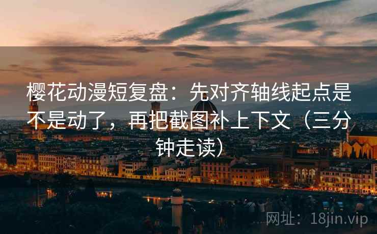 樱花动漫短复盘:先对齐轴线起点是不是动了,再把截图补上下文(三分钟走读) 樱花动漫短复盘:先对齐轴线起点是不是动了,再把截图补上下文(三分钟走读)