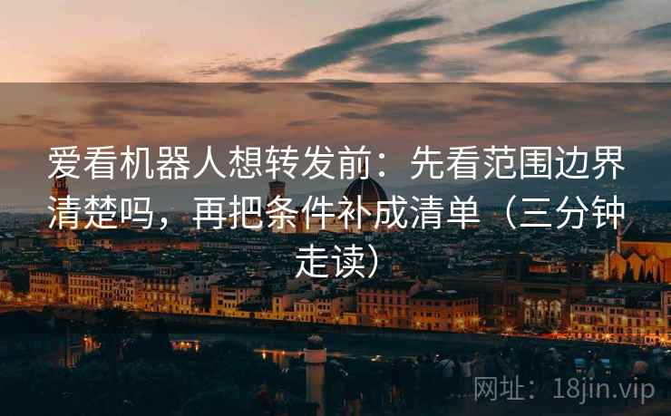 爱看机器人想转发前:先看范围边界清楚吗,再把条件补成清单(三分钟走读) 爱看机器人想转发前:先看范围边界清楚吗,再把条件补成清单(三分钟走读)