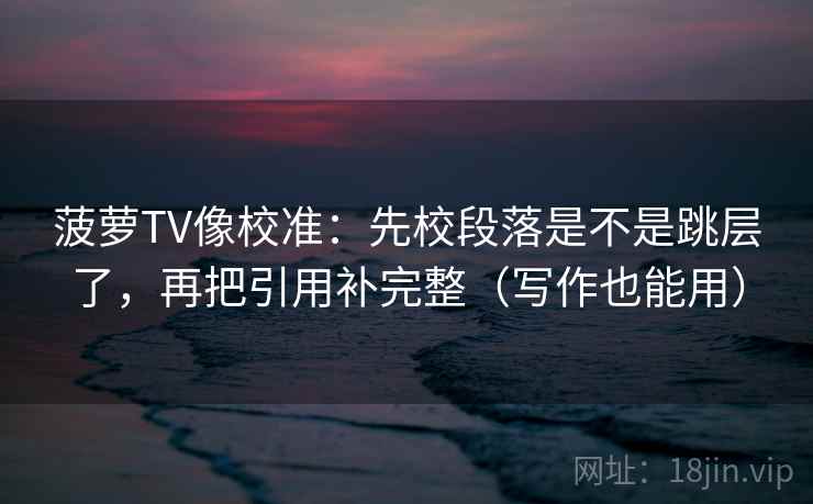 菠萝TV像校准:先校段落是不是跳层了,再把引用补完整(写作也能用) 菠萝TV像校准:先校段落是不是跳层了,再把引用补完整(写作也能用)