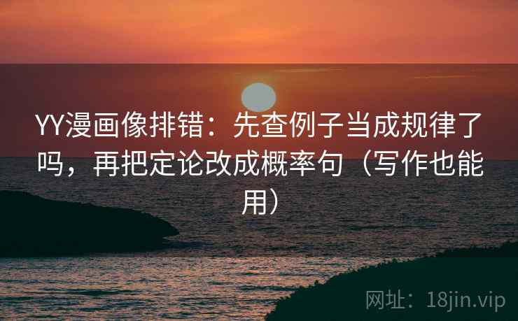 YY漫画像排错:先查例子当成规律了吗,再把定论改成概率句(写作也能用) YY漫画像排错:先查例子当成规律了吗,再把定论改成概率句(写作也能用)
