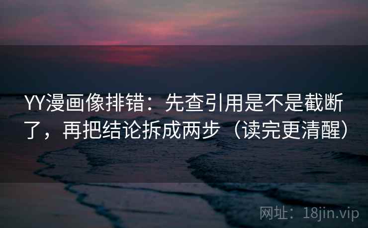 YY漫画像排错:先查引用是不是截断了,再把结论拆成两步(读完更清醒) YY漫画像排错:先查引用是不是截断了,再把结论拆成两步(读完更清醒)