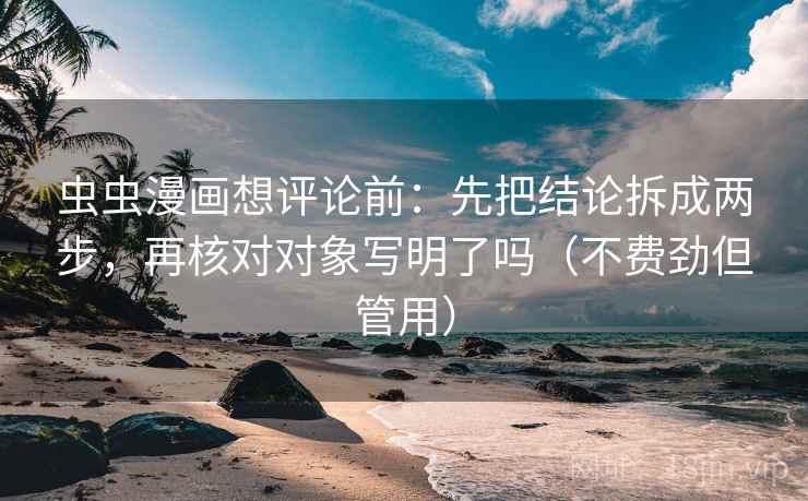 虫虫漫画想评论前:先把结论拆成两步,再核对对象写明了吗(不费劲但管用) 虫虫漫画想评论前:先把结论拆成两步,再核对对象写明了吗(不费劲但管用)