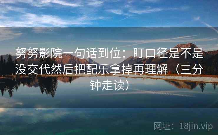 努努影院一句话到位:盯口径是不是没交代然后把配乐拿掉再理解(三分钟走读) 努努影院一句话到位:盯口径是不是没交代然后把配乐拿掉再理解(三分钟走读)