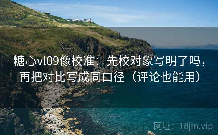 糖心vl09像校准:先校对象写明了吗,再把对比写成同口径(评论也能用) 糖心vl09像校准:先校对象写明了吗,再把对比写成同口径(评论也能用)