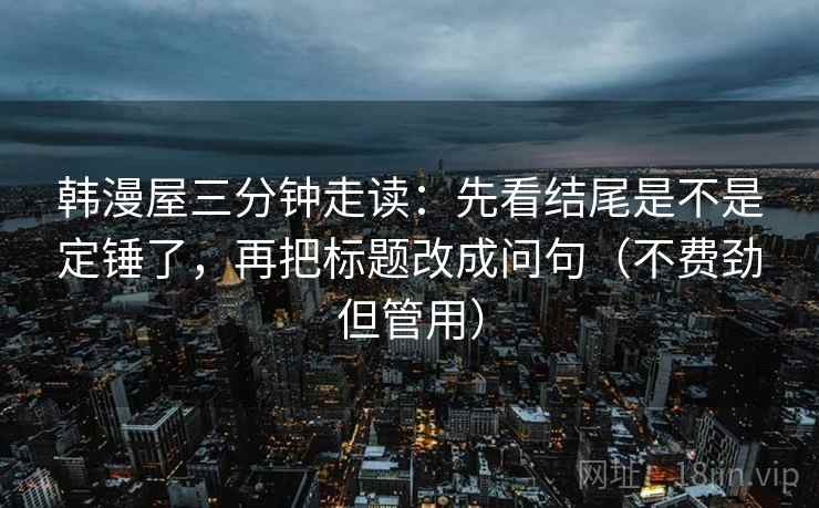 韩漫屋三分钟走读:先看结尾是不是定锤了,再把标题改成问句(不费劲但管用) 韩漫屋三分钟走读:先看结尾是不是定锤了,再把标题改成问句(不费劲但管用)
