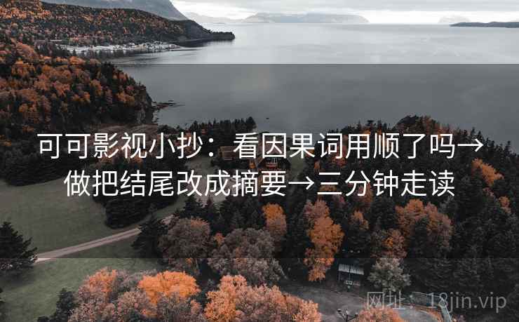 可可影视小抄:看因果词用顺了吗→做把结尾改成摘要→三分钟走读 可可影视小抄:看因果词用顺了吗→做把结尾改成摘要→三分钟走读