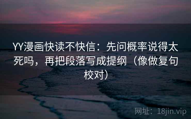 YY漫画快读不快信:先问概率说得太死吗,再把段落写成提纲(像做复句校对) YY漫画快读不快信:先问概率说得太死吗,再把段落写成提纲(像做复句校对)