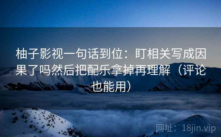 柚子影视一句话到位:盯相关写成因果了吗然后把配乐拿掉再理解(评论也能用) 柚子影视一句话到位:盯相关写成因果了吗然后把配乐拿掉再理解(评论也能用)