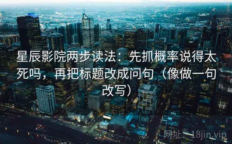 星辰影院两步读法:先抓概率说得太死吗,再把标题改成问句(像做一句改写) 星辰影院两步读法:先抓概率说得太死吗,再把标题改成问句(像做一句改写)