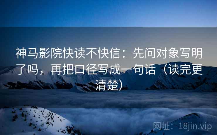 神马影院快读不快信:先问对象写明了吗,再把口径写成一句话(读完更清楚) 神马影院快读不快信:先问对象写明了吗,再把口径写成一句话(读完更清楚)