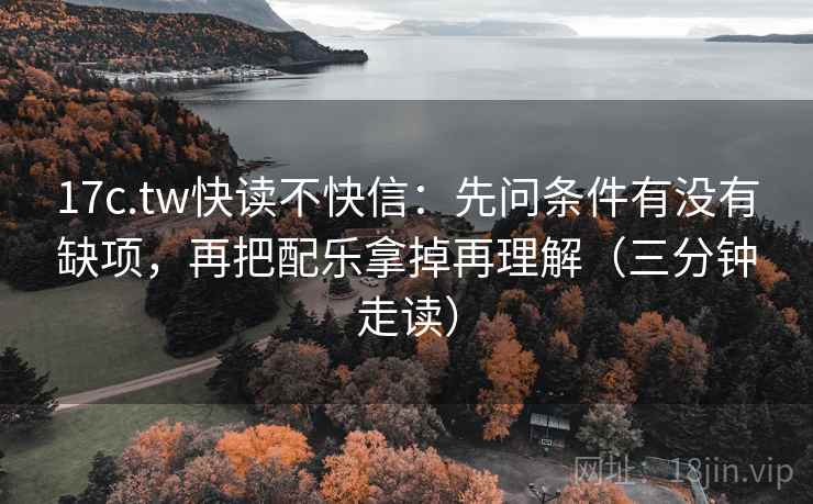 17c.tw快读不快信:先问条件有没有缺项,再把配乐拿掉再理解(三分钟走读) 17c.tw快读不快信:先问条件有没有缺项,再把配乐拿掉再理解(三分钟走读)