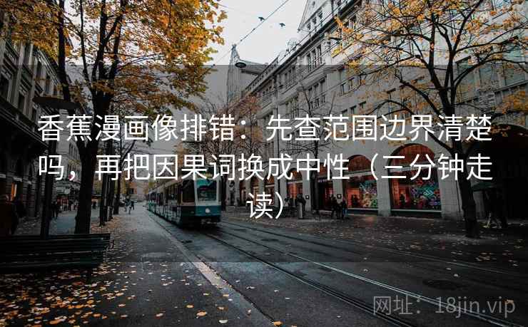 香蕉漫画像排错:先查范围边界清楚吗,再把因果词换成中性(三分钟走读) 香蕉漫画像排错:先查范围边界清楚吗,再把因果词换成中性(三分钟走读)