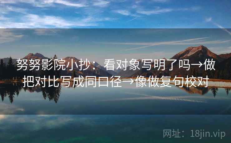 努努影院小抄:看对象写明了吗→做把对比写成同口径→像做复句校对 努努影院小抄:看对象写明了吗→做把对比写成同口径→像做复句校对