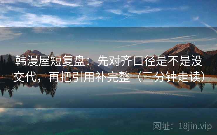 韩漫屋短复盘:先对齐口径是不是没交代,再把引用补完整(三分钟走读) 韩漫屋短复盘:先对齐口径是不是没交代,再把引用补完整(三分钟走读)