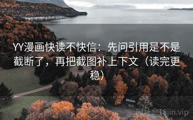 YY漫画快读不快信:先问引用是不是截断了,再把截图补上下文(读完更稳) YY漫画快读不快信:先问引用是不是截断了,再把截图补上下文(读完更稳)