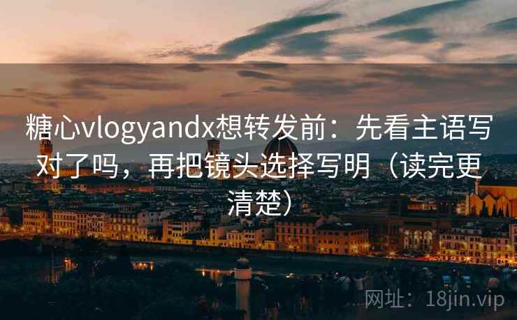 糖心vlogyandx想转发前:先看主语写对了吗,再把镜头选择写明(读完更清楚) 糖心vlogyandx想转发前:先看主语写对了吗,再把镜头选择写明(读完更清楚)