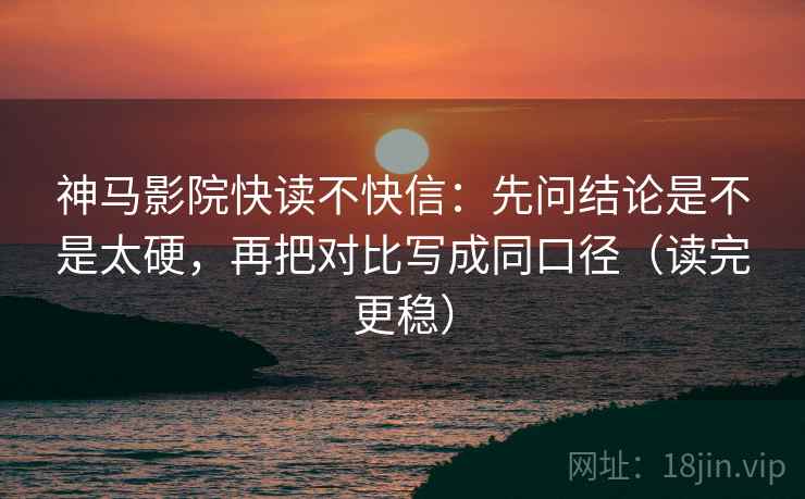 神马影院快读不快信:先问结论是不是太硬,再把对比写成同口径(读完更稳) 神马影院快读不快信:先问结论是不是太硬,再把对比写成同口径(读完更稳)