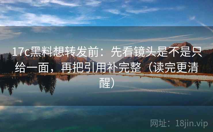 17c黑料想转发前:先看镜头是不是只给一面,再把引用补完整(读完更清醒) 17c黑料想转发前:先看镜头是不是只给一面,再把引用补完整(读完更清醒)