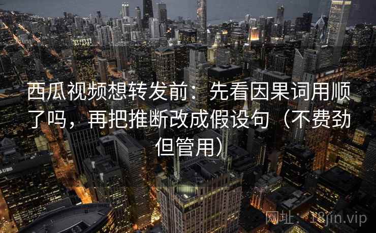 西瓜视频想转发前:先看因果词用顺了吗,再把推断改成假设句(不费劲但管用) 西瓜视频想转发前:先看因果词用顺了吗,再把推断改成假设句(不费劲但管用)