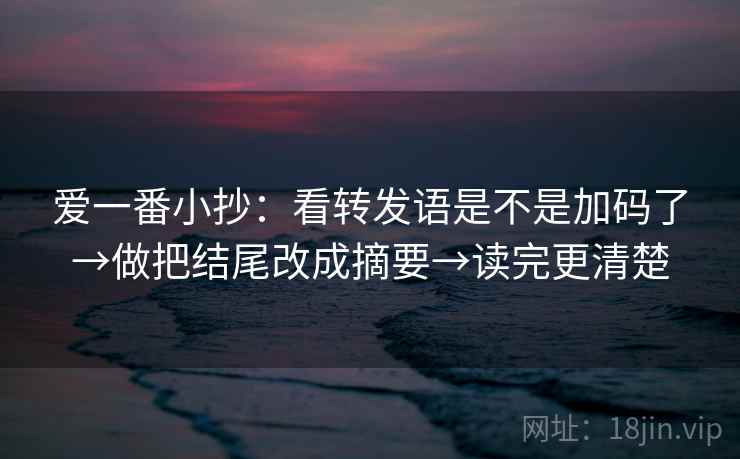爱一番小抄:看转发语是不是加码了→做把结尾改成摘要→读完更清楚 爱一番小抄:看转发语是不是加码了→做把结尾改成摘要→读完更清楚