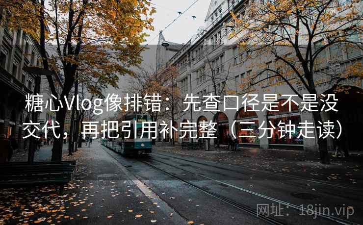 糖心Vlog像排错:先查口径是不是没交代,再把引用补完整(三分钟走读) 糖心Vlog像排错:先查口径是不是没交代,再把引用补完整(三分钟走读)