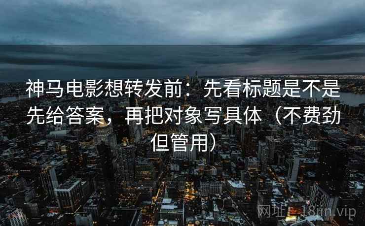 神马电影想转发前:先看标题是不是先给答案,再把对象写具体(不费劲但管用) 神马电影想转发前:先看标题是不是先给答案,再把对象写具体(不费劲但管用)
