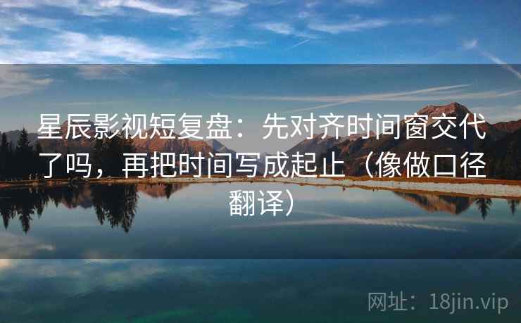星辰影视短复盘:先对齐时间窗交代了吗,再把时间写成起止(像做口径翻译) 星辰影视短复盘:先对齐时间窗交代了吗,再把时间写成起止(像做口径翻译)