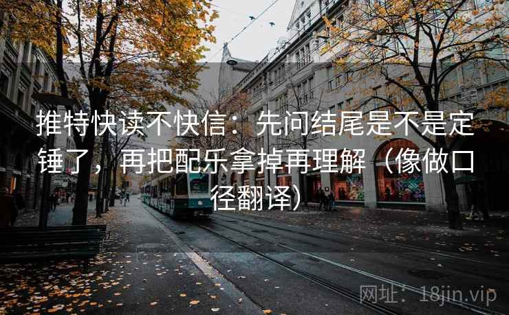 推特快读不快信:先问结尾是不是定锤了,再把配乐拿掉再理解(像做口径翻译) 推特快读不快信:先问结尾是不是定锤了,再把配乐拿掉再理解(像做口径翻译)
