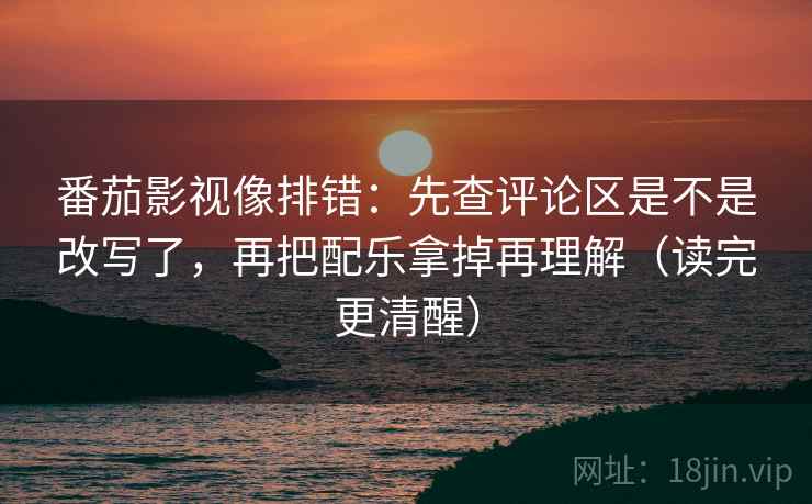 番茄影视像排错:先查评论区是不是改写了,再把配乐拿掉再理解(读完更清醒) 番茄影视像排错:先查评论区是不是改写了,再把配乐拿掉再理解(读完更清醒)
