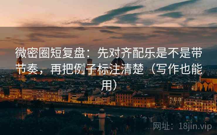 微密圈短复盘:先对齐配乐是不是带节奏,再把例子标注清楚(写作也能用) 微密圈短复盘:先对齐配乐是不是带节奏,再把例子标注清楚(写作也能用)