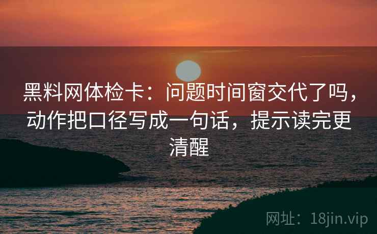 黑料网体检卡:问题时间窗交代了吗,动作把口径写成一句话,提示读完更清醒 黑料网体检卡:问题时间窗交代了吗,动作把口径写成一句话,提示读完更清醒
