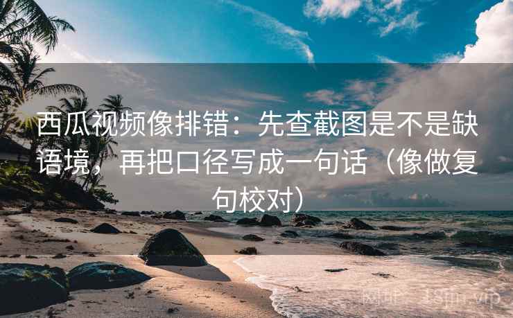 西瓜视频像排错：先查截图是不是缺语境，再把口径写成一句话（像做复句校对）