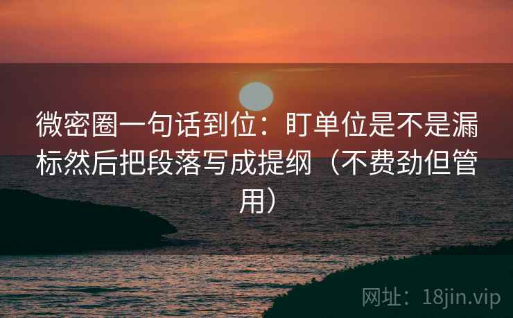微密圈一句话到位：盯单位是不是漏标然后把段落写成提纲（不费劲但管用）