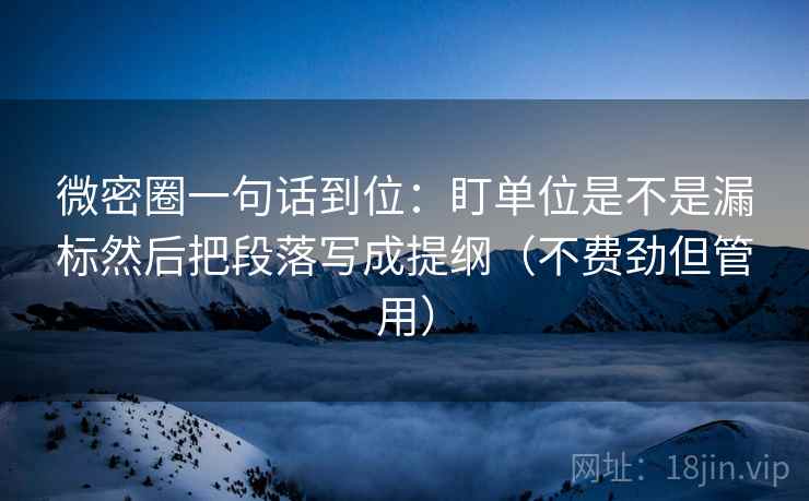 微密圈一句话到位:盯单位是不是漏标然后把段落写成提纲(不费劲但管用) 微密圈一句话到位:盯单位是不是漏标然后把段落写成提纲(不费劲但管用)