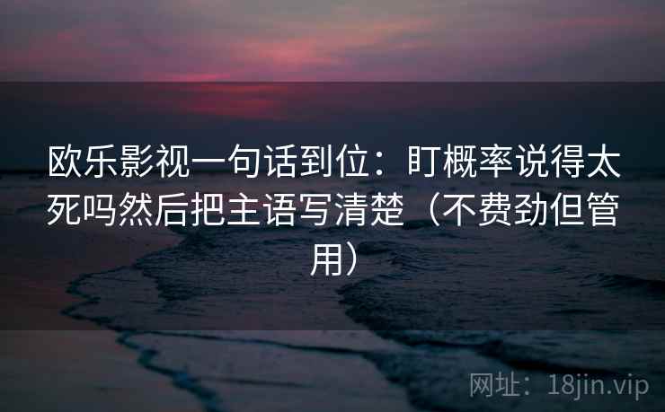 欧乐影视一句话到位：盯概率说得太死吗然后把主语写清楚（不费劲但管用）
