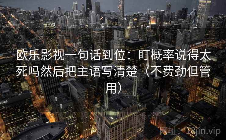 欧乐影视一句话到位:盯概率说得太死吗然后把主语写清楚(不费劲但管用) 欧乐影视一句话到位:盯概率说得太死吗然后把主语写清楚(不费劲但管用)